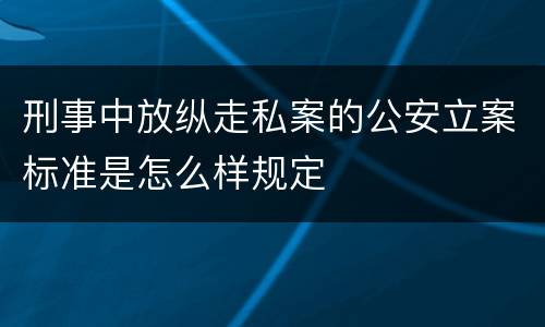 刑事中放纵走私案的公安立案标准是怎么样规定