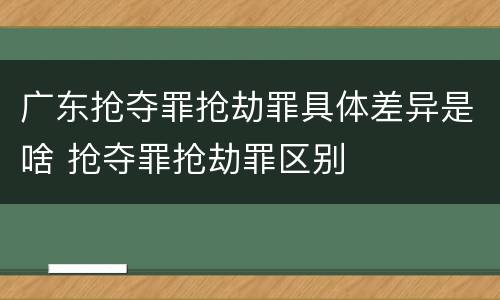 广东抢夺罪抢劫罪具体差异是啥 抢夺罪抢劫罪区别