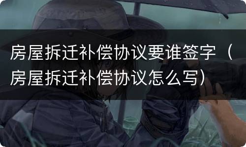 房屋拆迁补偿协议要谁签字（房屋拆迁补偿协议怎么写）