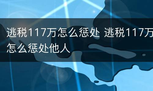 逃税117万怎么惩处 逃税117万怎么惩处他人