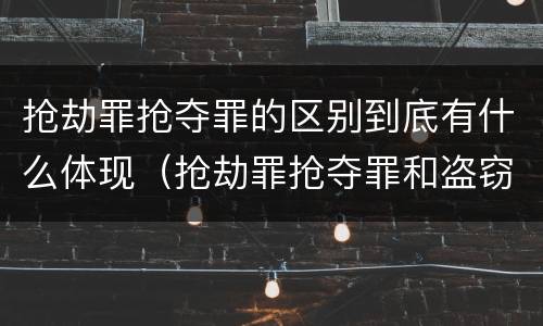 抢劫罪抢夺罪的区别到底有什么体现（抢劫罪抢夺罪和盗窃罪的区别）
