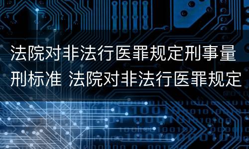 法院对非法行医罪规定刑事量刑标准 法院对非法行医罪规定刑事量刑标准是