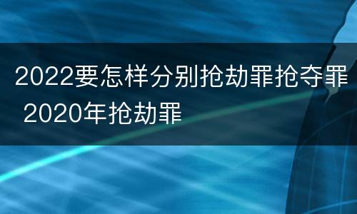 2022要怎样分别抢劫罪抢夺罪 2020年抢劫罪