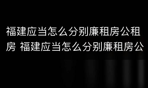 福建应当怎么分别廉租房公租房 福建应当怎么分别廉租房公租房和民宅