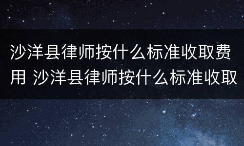 沙洋县律师按什么标准收取费用 沙洋县律师按什么标准收取费用呢