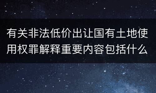 有关非法低价出让国有土地使用权罪解释重要内容包括什么