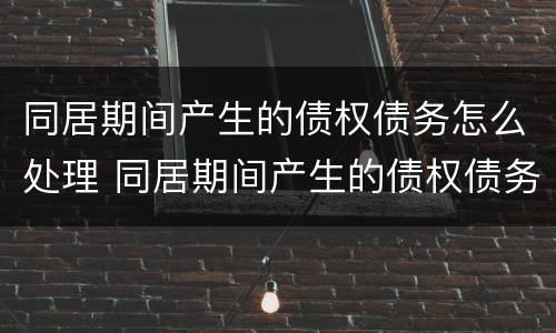 同居期间产生的债权债务怎么处理 同居期间产生的债权债务怎么处理好