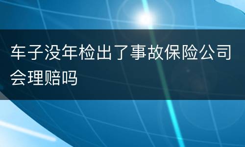 车子没年检出了事故保险公司会理赔吗