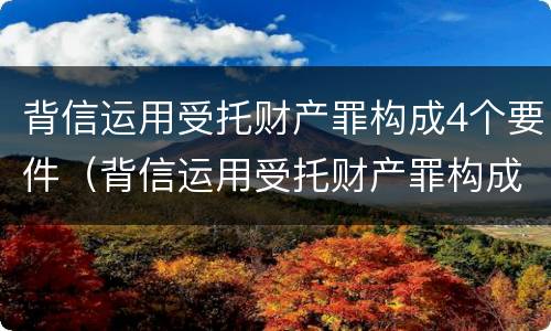 背信运用受托财产罪构成4个要件（背信运用受托财产罪构成4个要件是什么）