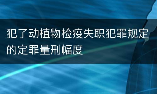 犯了动植物检疫失职犯罪规定的定罪量刑幅度