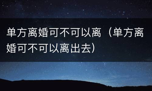 单方离婚可不可以离（单方离婚可不可以离出去）