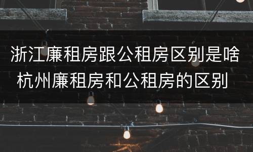 浙江廉租房跟公租房区别是啥 杭州廉租房和公租房的区别