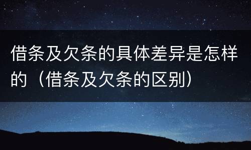 借条及欠条的具体差异是怎样的（借条及欠条的区别）