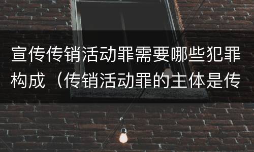 宣传传销活动罪需要哪些犯罪构成（传销活动罪的主体是传销活动的）
