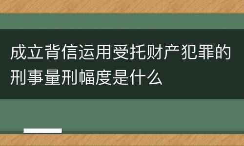 成立背信运用受托财产犯罪的刑事量刑幅度是什么