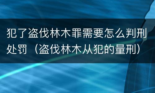 犯了盗伐林木罪需要怎么判刑处罚（盗伐林木从犯的量刑）