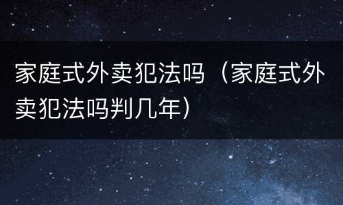 家庭式外卖犯法吗（家庭式外卖犯法吗判几年）
