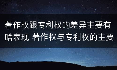 著作权跟专利权的差异主要有啥表现 著作权与专利权的主要区别是什么?