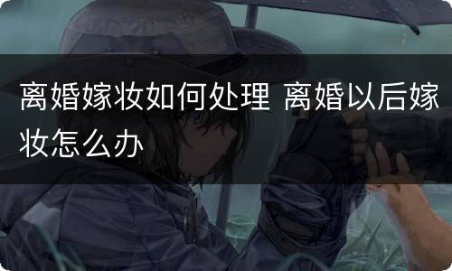 离婚嫁妆如何处理 离婚以后嫁妆怎么办
