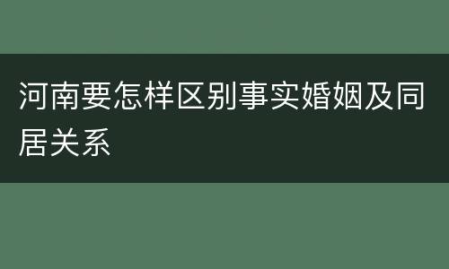 河南要怎样区别事实婚姻及同居关系
