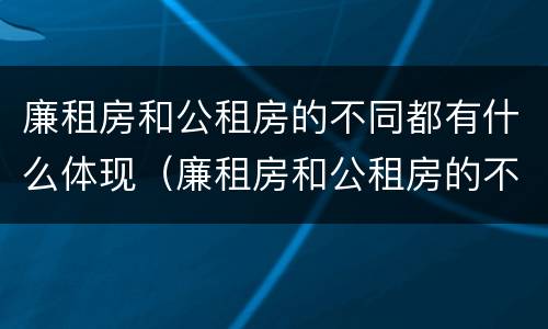 廉租房和公租房的不同都有什么体现（廉租房和公租房的不同都有什么体现呢）