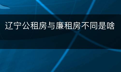 辽宁公租房与廉租房不同是啥
