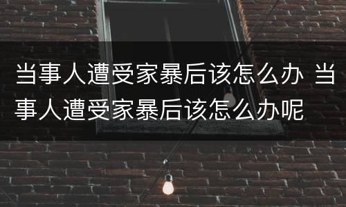 当事人遭受家暴后该怎么办 当事人遭受家暴后该怎么办呢