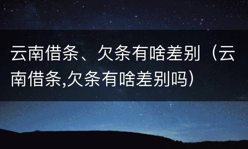 云南借条、欠条有啥差别（云南借条,欠条有啥差别吗）