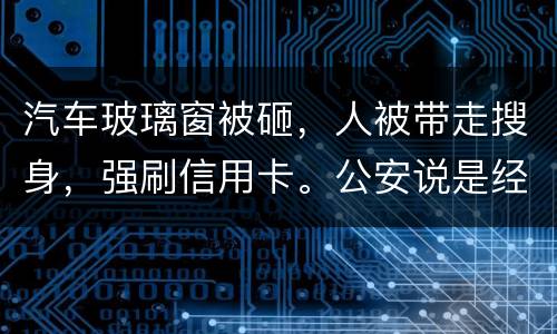 汽车玻璃窗被砸，人被带走搜身，强刷信用卡。公安说是经济纠纷对吗