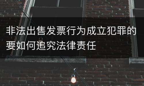 非法出售发票行为成立犯罪的要如何追究法律责任