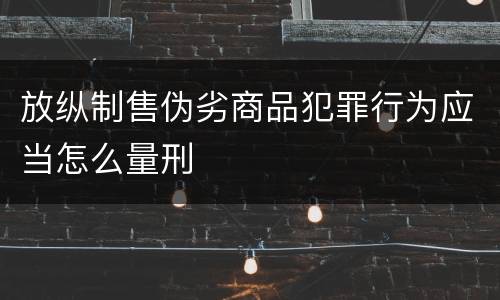 放纵制售伪劣商品犯罪行为应当怎么量刑