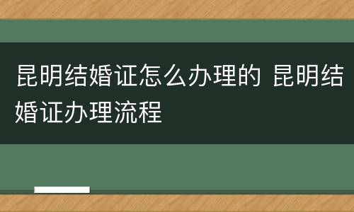 昆明结婚证怎么办理的 昆明结婚证办理流程
