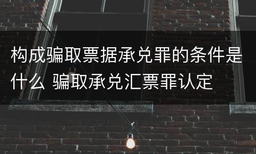 构成骗取票据承兑罪的条件是什么 骗取承兑汇票罪认定
