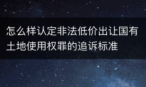 怎么样认定非法低价出让国有土地使用权罪的追诉标准