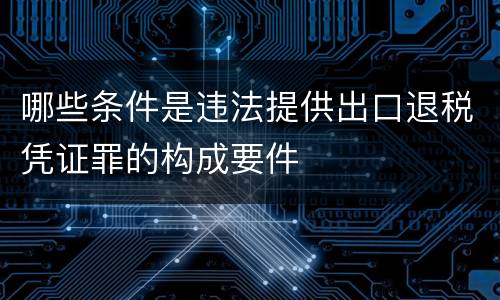 哪些条件是违法提供出口退税凭证罪的构成要件