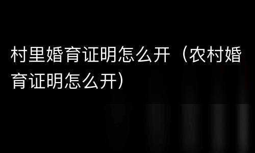 村里婚育证明怎么开（农村婚育证明怎么开）