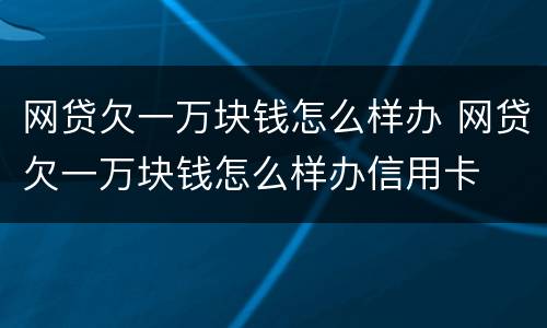 网贷欠一万块钱怎么样办 网贷欠一万块钱怎么样办信用卡