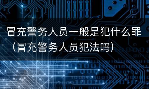 冒充警务人员一般是犯什么罪（冒充警务人员犯法吗）