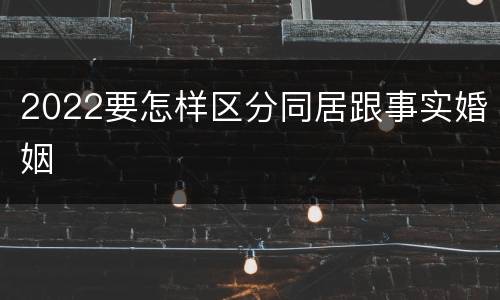 2022要怎样区分同居跟事实婚姻