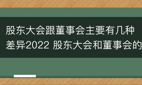 股东大会跟董事会主要有几种差异2022 股东大会和董事会的主要职责