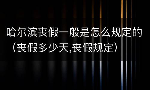 哈尔滨丧假一般是怎么规定的（丧假多少天,丧假规定）