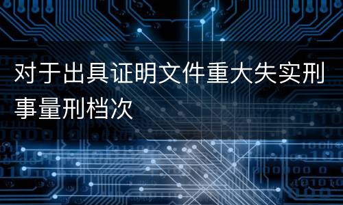 对于出具证明文件重大失实刑事量刑档次
