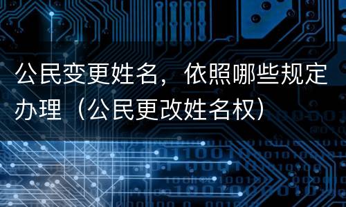 公民变更姓名，依照哪些规定办理（公民更改姓名权）