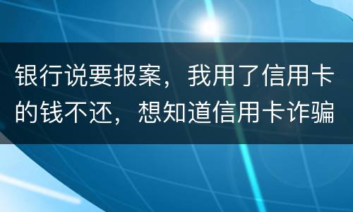 银行说要报案，我用了信用卡的钱不还，想知道信用卡诈骗会判几年