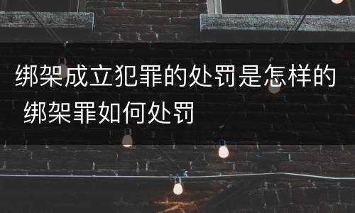 绑架成立犯罪的处罚是怎样的 绑架罪如何处罚