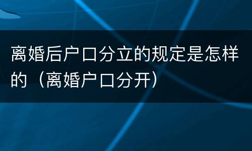 离婚后户口分立的规定是怎样的（离婚户口分开）