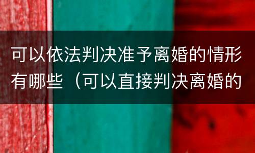 可以依法判决准予离婚的情形有哪些（可以直接判决离婚的情况）