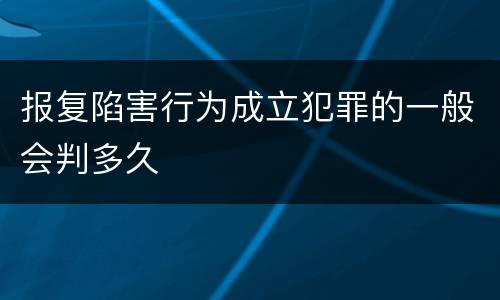 报复陷害行为成立犯罪的一般会判多久