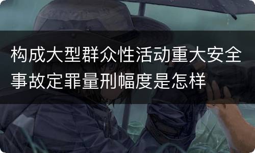 构成大型群众性活动重大安全事故定罪量刑幅度是怎样