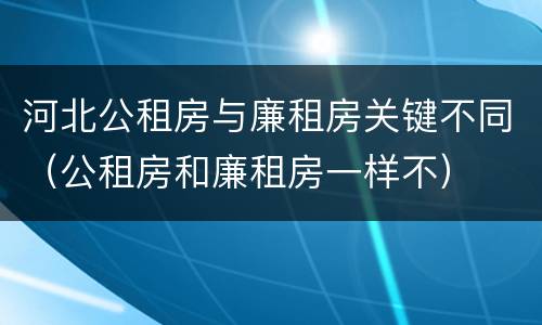 河北公租房与廉租房关键不同（公租房和廉租房一样不）